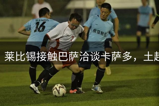 莱比锡接触巴萨洽谈卡萨多，土超球队加入争夺战